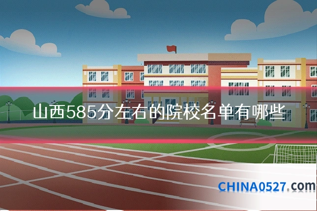 山西585分左右的院校名单有哪些