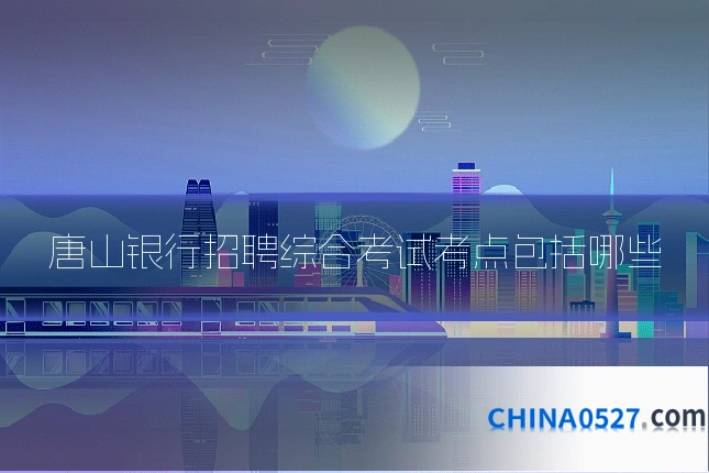 唐山银行招聘综合考试考点包括哪些