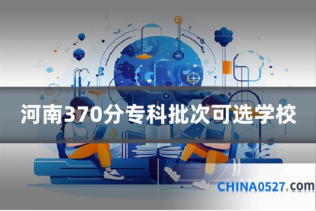 河南370分专科批次可选学校