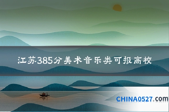 江苏385分美术音乐类可报高校