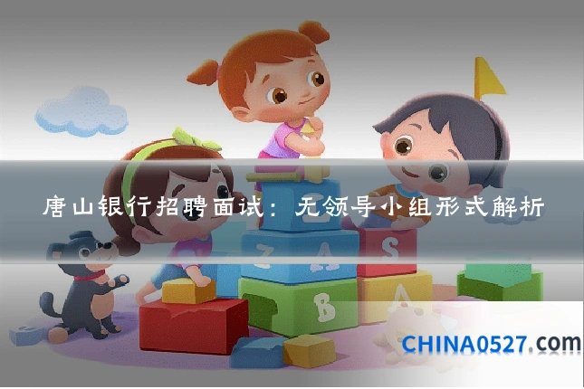 唐山银行招聘面试：无领导小组形式解析