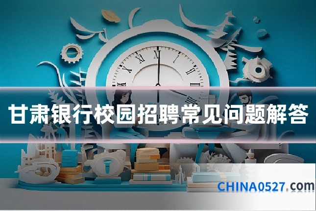 甘肃银行校园招聘常见问题解答