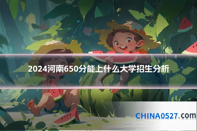 2024河南650分能上什么大学招生分析