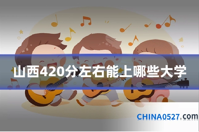 山西420分左右能上哪些大学