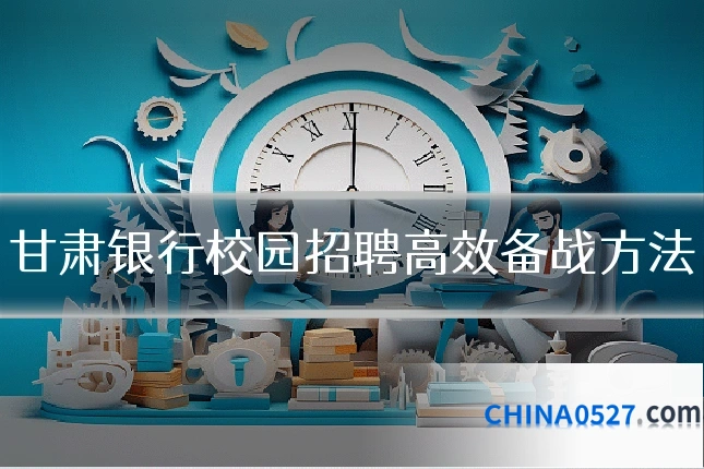 甘肃银行校园招聘高效备战方法
