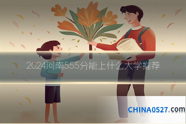 2024河南555分能上什么大学推荐
