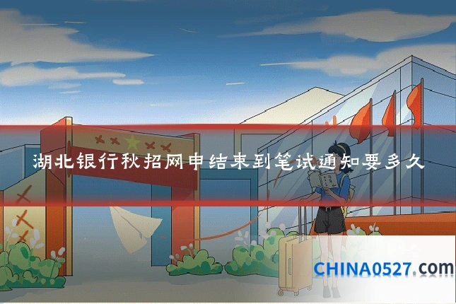 湖北银行秋招网申结束到笔试通知要多久