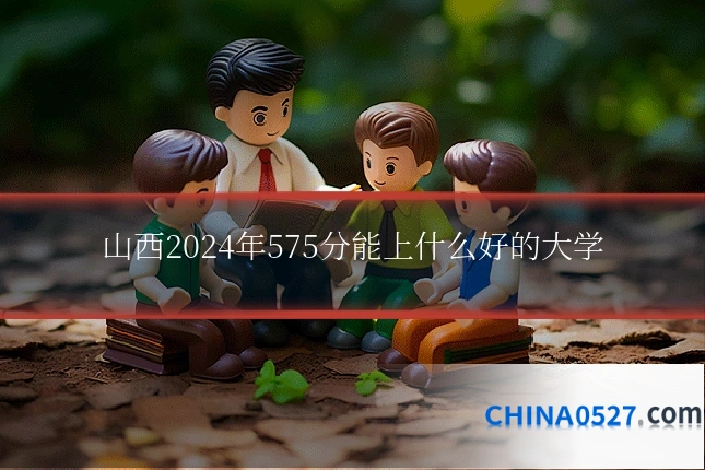 山西2024年575分能上什么好的大学