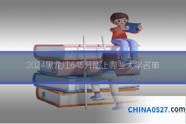2024黑龙江645分能上哪些大学名单