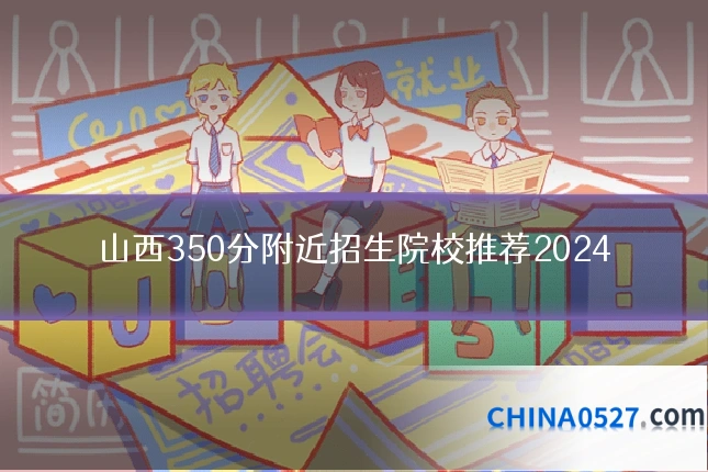 山西350分附近招生院校推荐2024