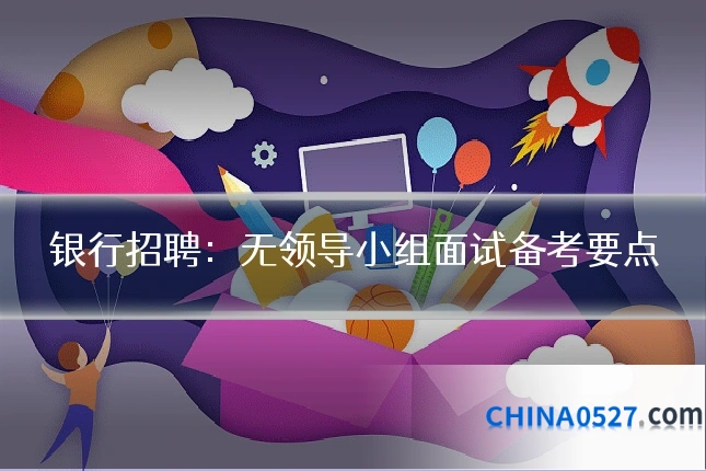 银行招聘：无领导小组面试备考要点