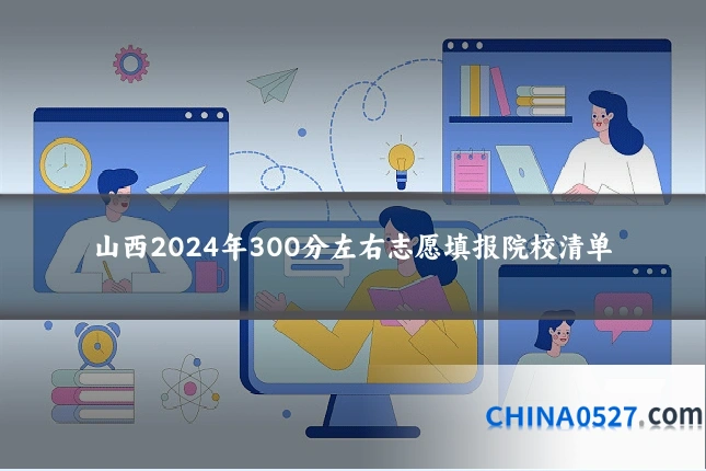 山西2024年300分左右志愿填报院校清单
