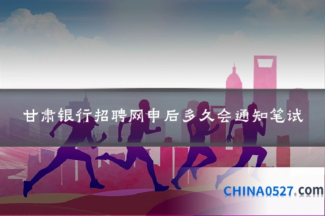 甘肃银行招聘网申后多久会通知笔试
