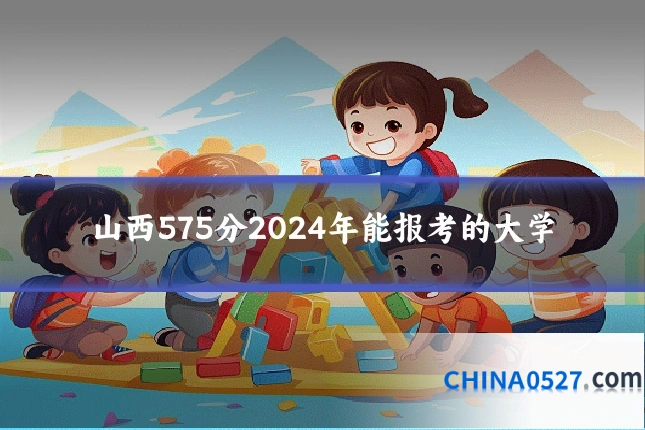 山西575分2024年能报考的大学
