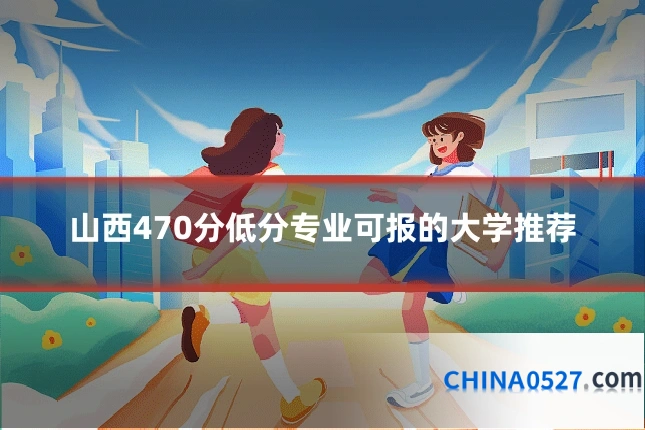 山西470分低分专业可报的大学推荐