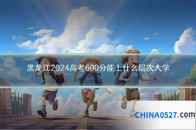 黑龙江2024高考600分能上什么层次大学