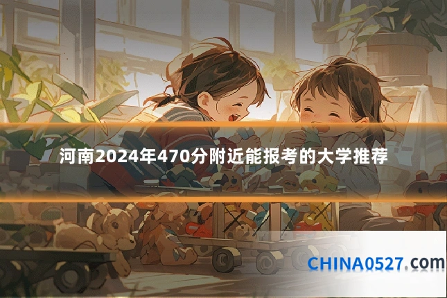 河南2024年470分附近能报考的大学推荐