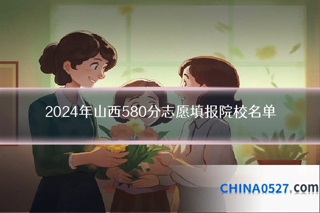 2024年山西580分志愿填报院校名单
