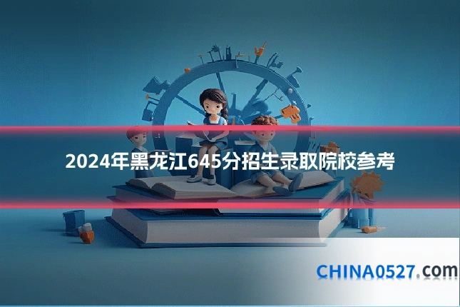 2024年黑龙江645分招生录取院校参考