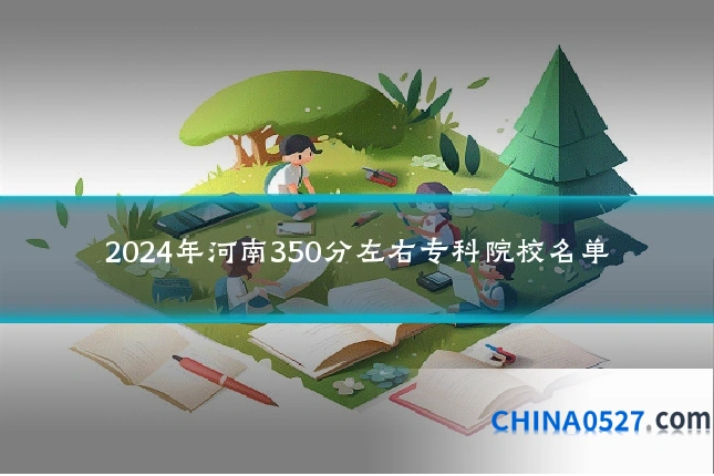 2024年河南350分左右专科院校名单