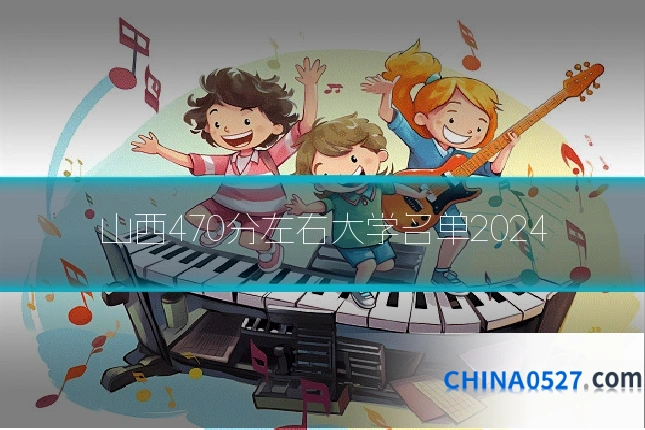山西470分左右大学名单2024