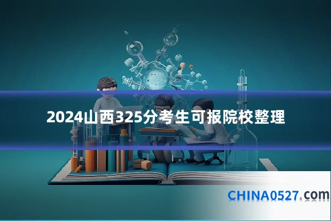 2024山西325分考生可报院校整理