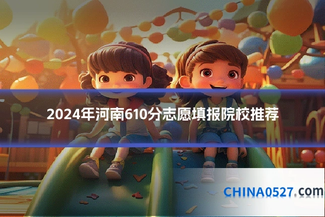 2024年河南610分志愿填报院校推荐