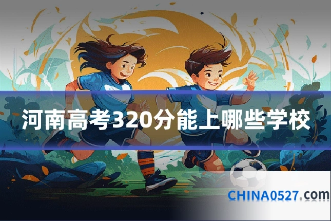 河南高考320分能上哪些学校