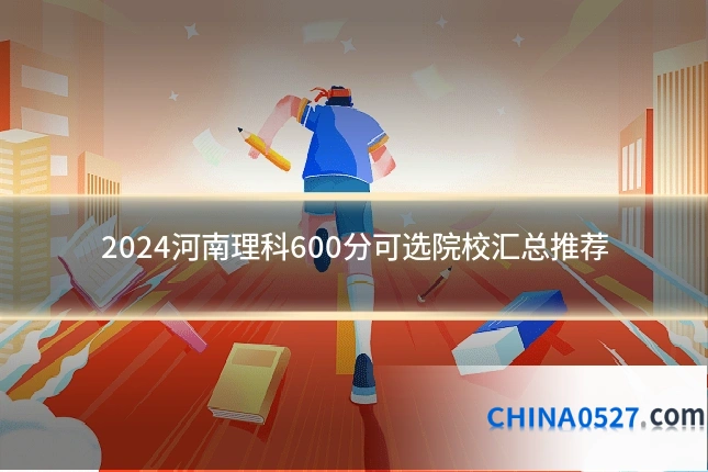 2024河南理科600分可选院校汇总推荐