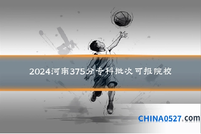2024河南375分专科批次可报院校