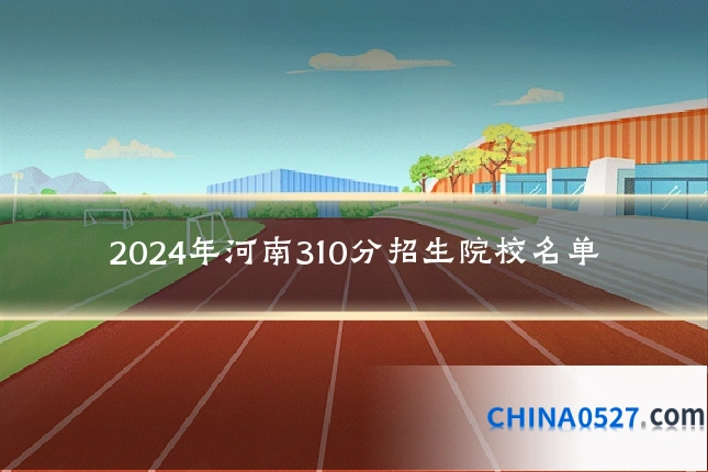 2024年河南310分招生院校名单