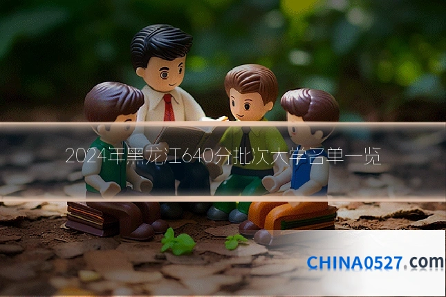 2024年黑龙江640分批次大学名单一览