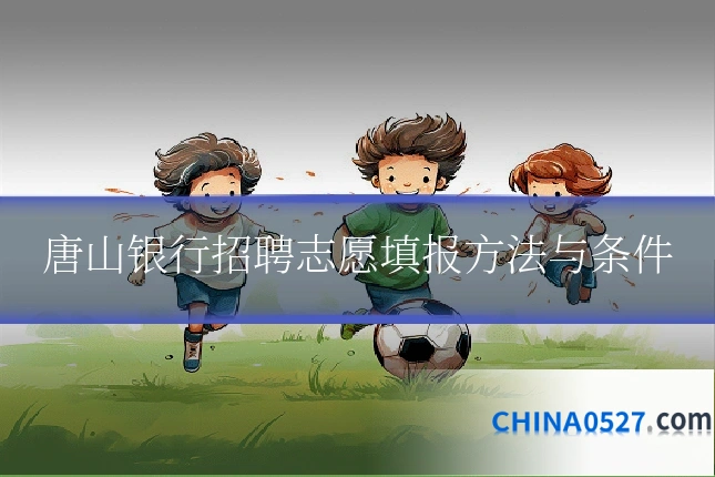 唐山银行招聘志愿填报方法与条件