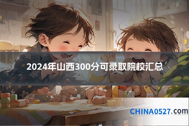 2024年山西300分可录取院校汇总