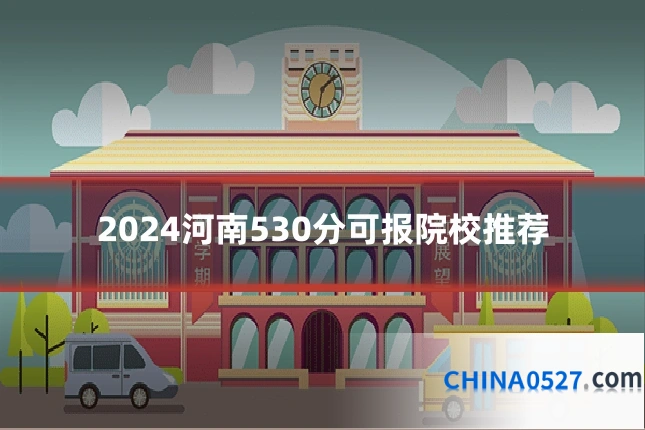2024河南530分可报院校推荐