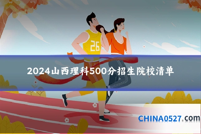 2024山西理科500分招生院校清单