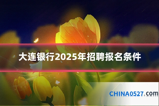 大连银行2025年招聘报名条件