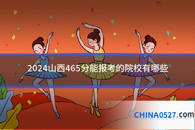 2024山西465分能报考的院校有哪些