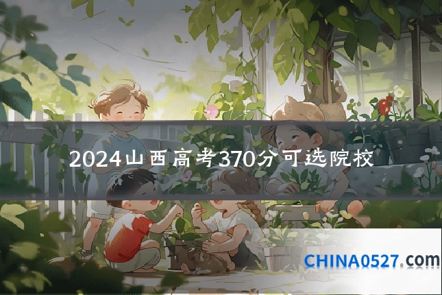 2024山西高考370分可选院校