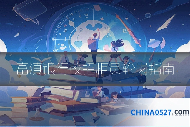 富滇银行校招柜员轮岗指南