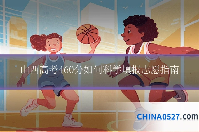 山西高考460分如何科学填报志愿指南