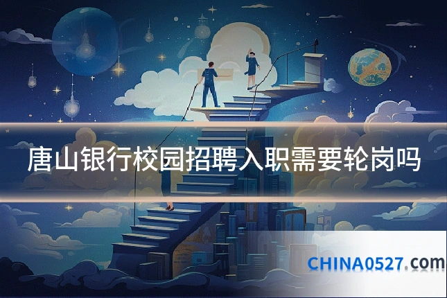 唐山银行校园招聘入职需要轮岗吗