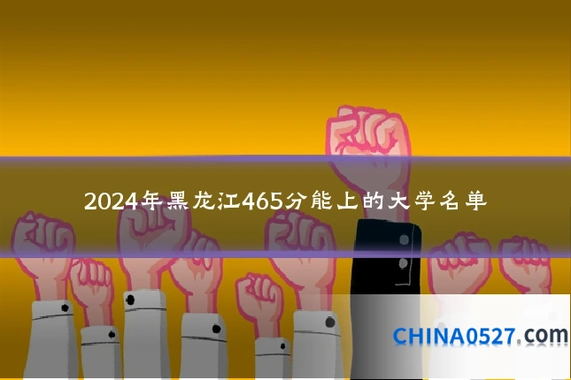 2024年黑龙江465分能上的大学名单