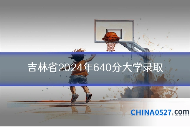 吉林省2024年640分大学录取