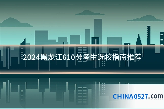 2024黑龙江610分考生选校指南推荐