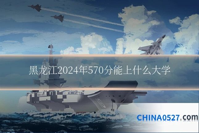 黑龙江2024年570分能上什么大学