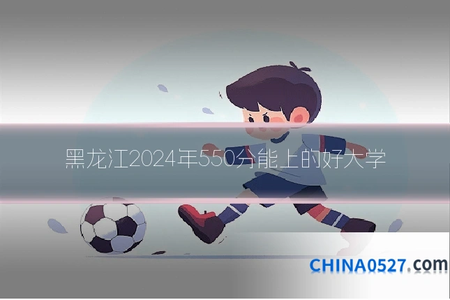 黑龙江2024年550分能上的好大学