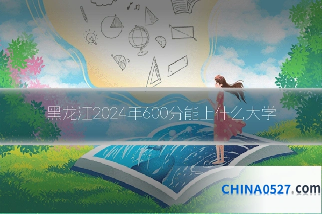 黑龙江2024年600分能上什么大学