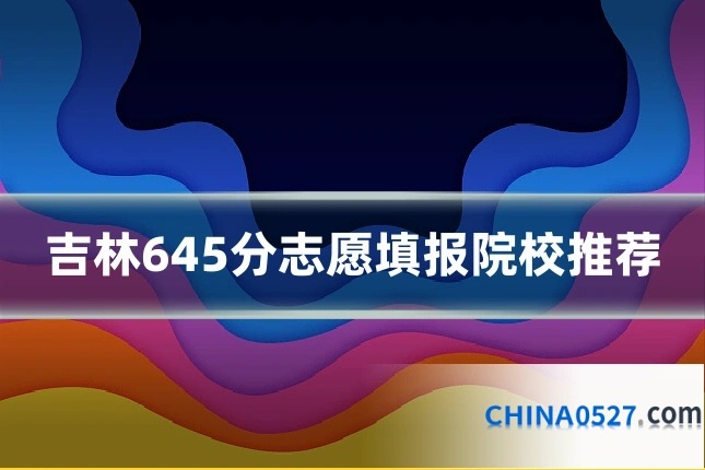 吉林645分志愿填报院校推荐