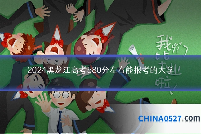 2024黑龙江高考580分左右能报考的大学
